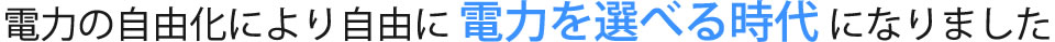 電力の自由化により自由に電力を選べる時代になりました